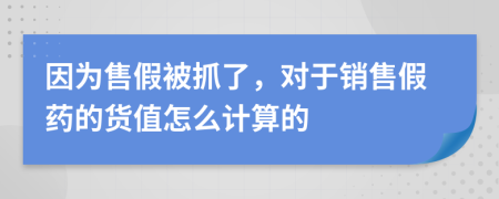 因为售假被抓了，对于销售假药的货值怎么计算的