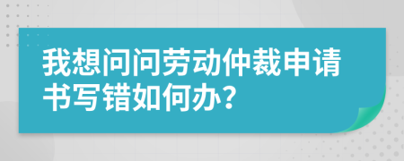 我想问问劳动仲裁申请书写错如何办？
