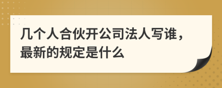 几个人合伙开公司法人写谁，最新的规定是什么