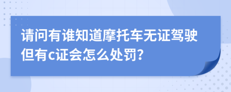 请问有谁知道摩托车无证驾驶但有c证会怎么处罚？