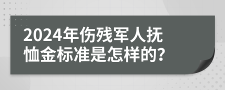2024年伤残军人抚恤金标准是怎样的？