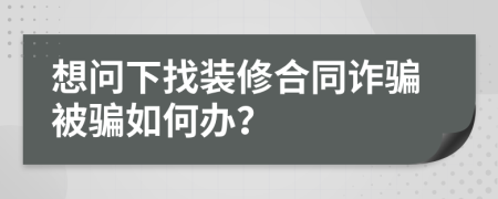 想问下找装修合同诈骗被骗如何办？
