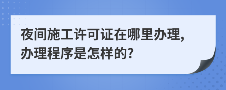 夜间施工许可证在哪里办理,办理程序是怎样的?