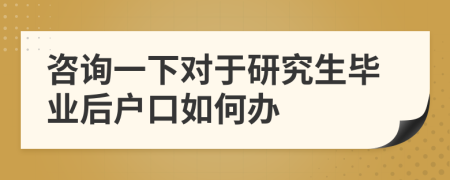 咨询一下对于研究生毕业后户口如何办
