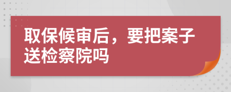 取保候审后，要把案子送检察院吗