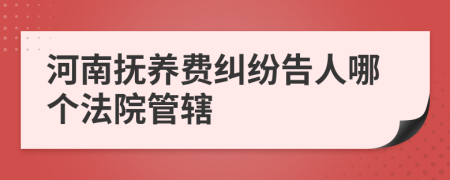 河南抚养费纠纷告人哪个法院管辖
