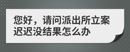 您好，请问派出所立案迟迟没结果怎么办