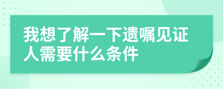 我想了解一下遗嘱见证人需要什么条件