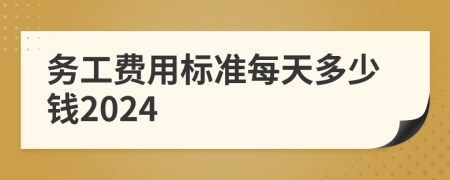 务工费用标准每天多少钱2024