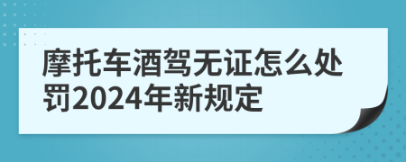 摩托车酒驾无证怎么处罚2024年新规定