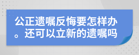 公正遗嘱反悔要怎样办。还可以立新的遗嘱吗