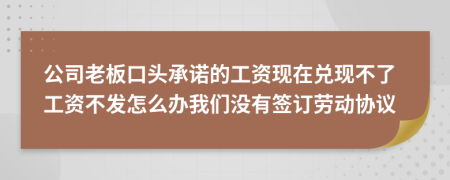 公司老板口头承诺的工资现在兑现不了工资不发怎么办我们没有签订劳动协议