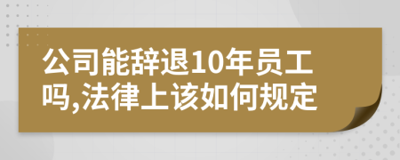 公司能辞退10年员工吗,法律上该如何规定