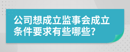 公司想成立监事会成立条件要求有些哪些？