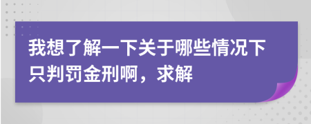 我想了解一下关于哪些情况下只判罚金刑啊，求解