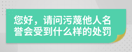 您好，请问污蔑他人名誉会受到什么样的处罚