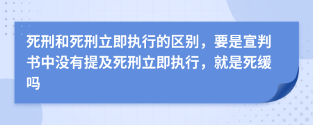 死刑和死刑立即执行的区别，要是宣判书中没有提及死刑立即执行，就是死缓吗