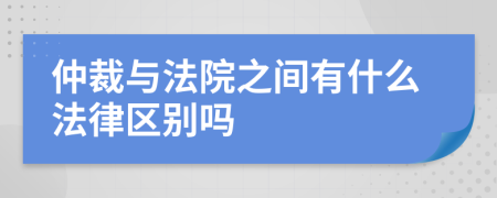仲裁与法院之间有什么法律区别吗