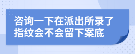 咨询一下在派出所录了指纹会不会留下案底