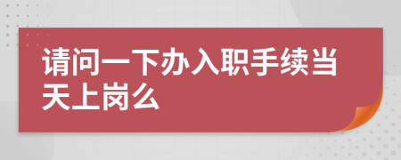 请问一下办入职手续当天上岗么