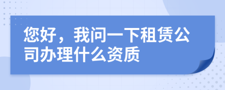 您好，我问一下租赁公司办理什么资质