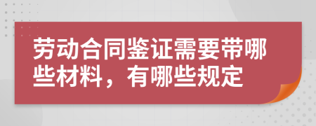 劳动合同鉴证需要带哪些材料，有哪些规定