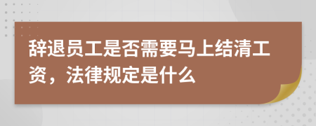 辞退员工是否需要马上结清工资，法律规定是什么