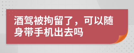 酒驾被拘留了，可以随身带手机出去吗