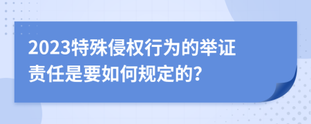 2023特殊侵权行为的举证责任是要如何规定的？