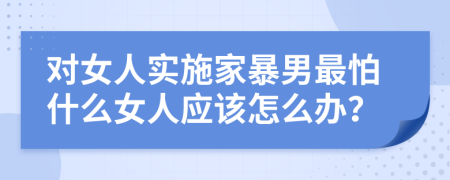 对女人实施家暴男最怕什么女人应该怎么办？