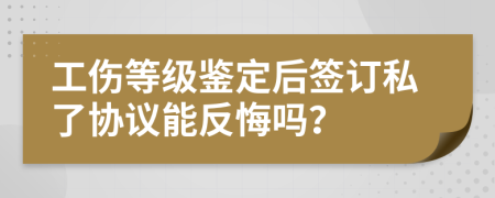 工伤等级鉴定后签订私了协议能反悔吗？