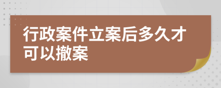 行政案件立案后多久才可以撤案