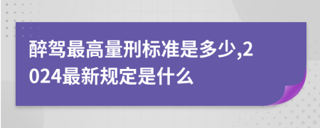 醉驾最高量刑标准是多少,2024最新规定是什么