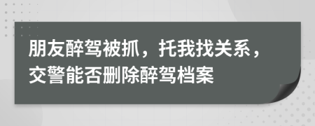 朋友醉驾被抓，托我找关系，交警能否删除醉驾档案