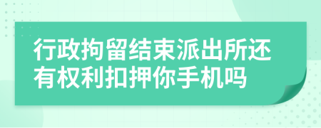 行政拘留结束派出所还有权利扣押你手机吗