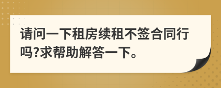 请问一下租房续租不签合同行吗?求帮助解答一下。