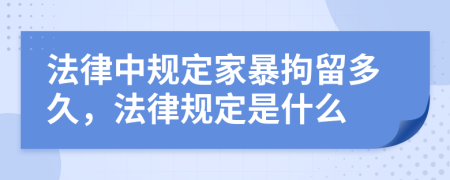 法律中规定家暴拘留多久，法律规定是什么