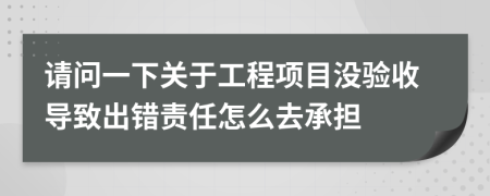 请问一下关于工程项目没验收导致出错责任怎么去承担