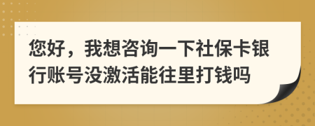 您好，我想咨询一下社保卡银行账号没激活能往里打钱吗