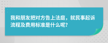 我和朋友把对方告上法庭，就民事起诉流程及费用标准是什么呢？
