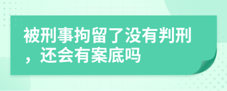 被刑事拘留了没有判刑，还会有案底吗