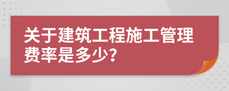 关于建筑工程施工管理费率是多少？