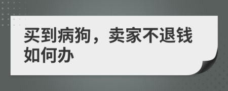 买到病狗，卖家不退钱如何办