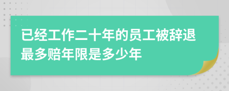 已经工作二十年的员工被辞退最多赔年限是多少年