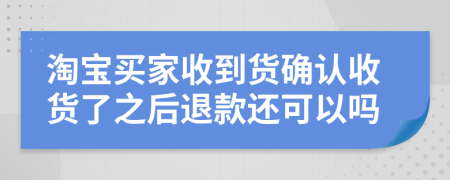 淘宝买家收到货确认收货了之后退款还可以吗