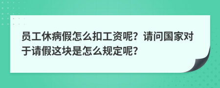 员工休病假怎么扣工资呢？请问国家对于请假这块是怎么规定呢？