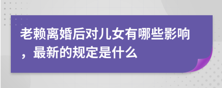 老赖离婚后对儿女有哪些影响，最新的规定是什么