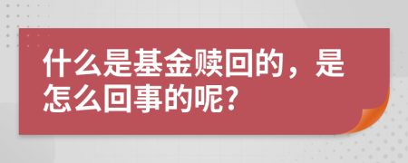 什么是基金赎回的，是怎么回事的呢?