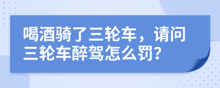 喝酒骑了三轮车，请问三轮车醉驾怎么罚？