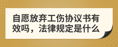 自愿放弃工伤协议书有效吗，法律规定是什么